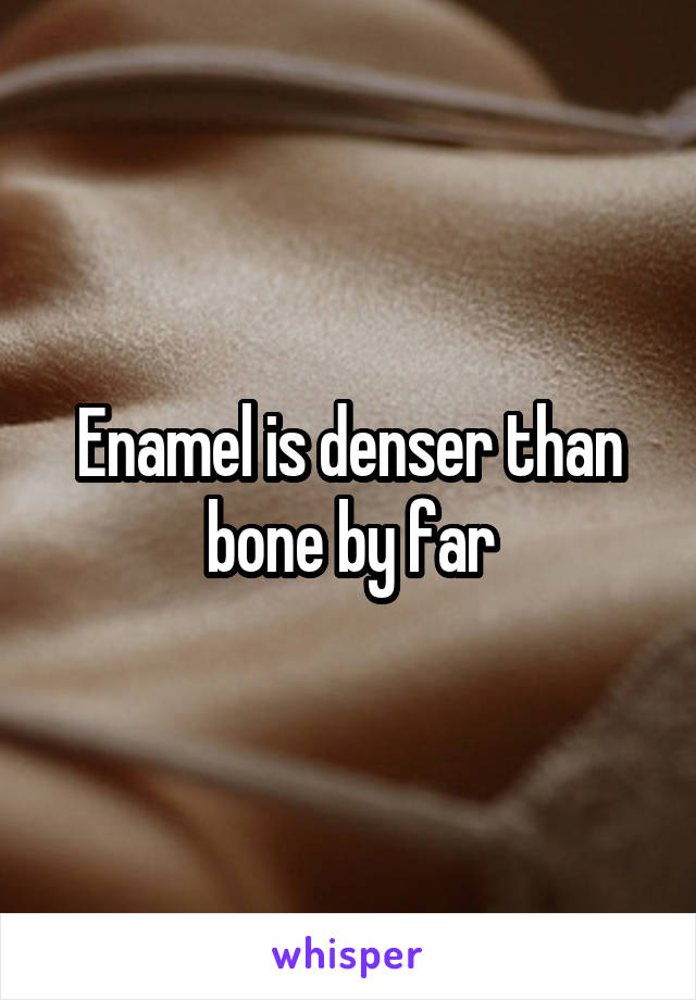 Enamel is denser than bone by far