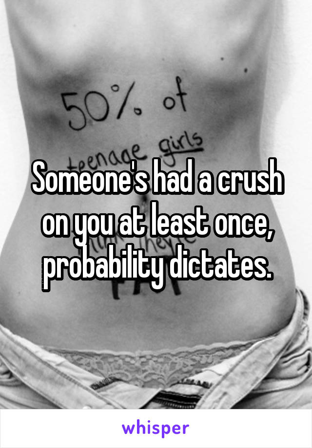 Someone's had a crush on you at least once, probability dictates.