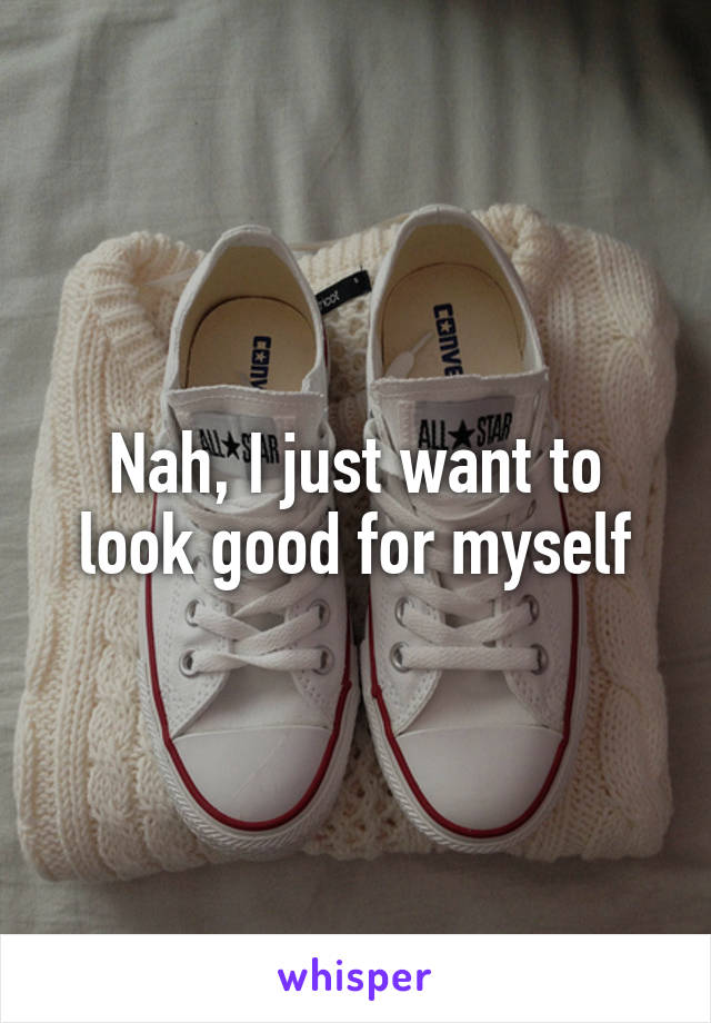 Nah, I just want to look good for myself