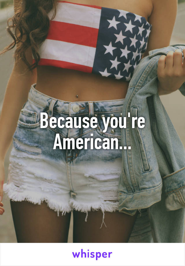 Because you're American...