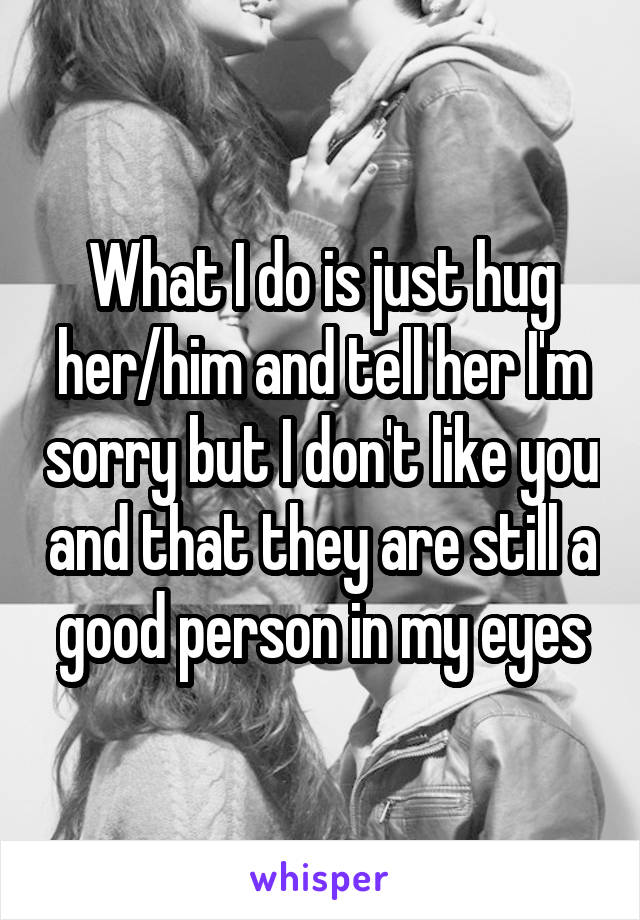 What I do is just hug her/him and tell her I'm sorry but I don't like you and that they are still a good person in my eyes