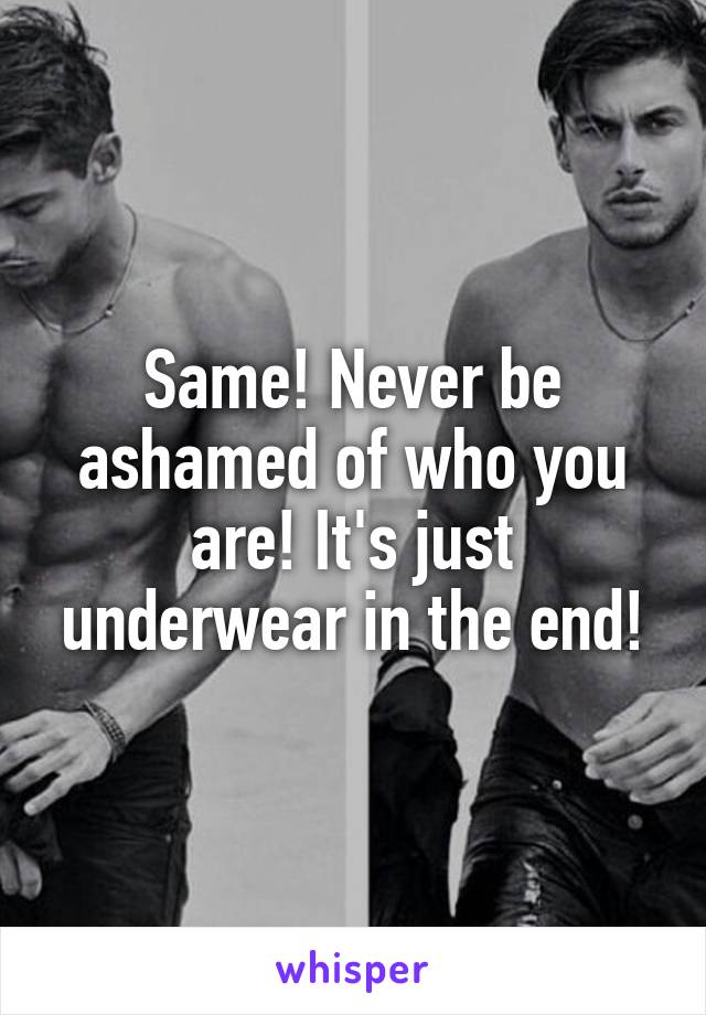 Same! Never be ashamed of who you are! It's just underwear in the end!