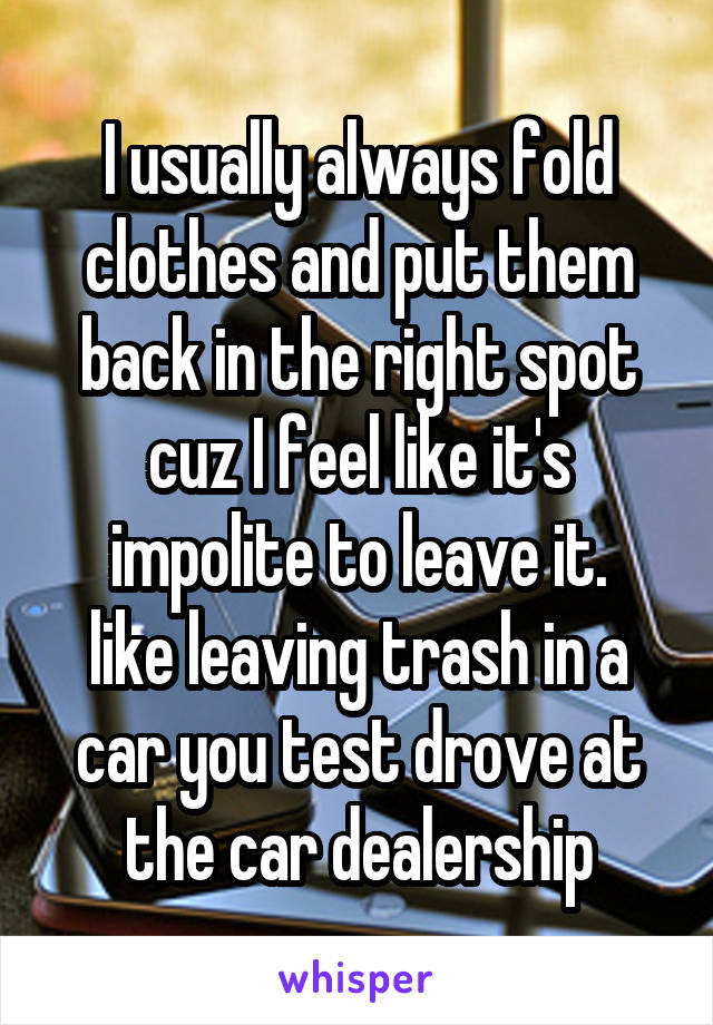 I usually always fold clothes and put them back in the right spot cuz I feel like it's impolite to leave it.
like leaving trash in a car you test drove at the car dealership