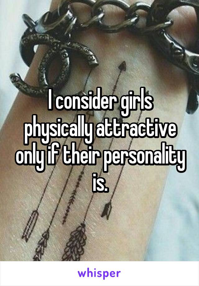 I consider girls physically attractive only if their personality is.