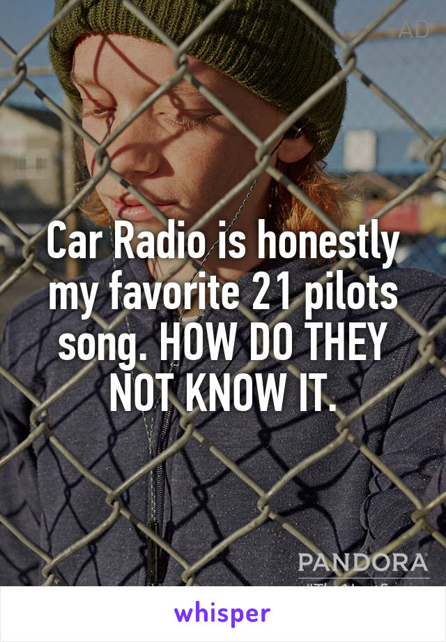 Car Radio is honestly my favorite 21 pilots song. HOW DO THEY NOT KNOW IT.