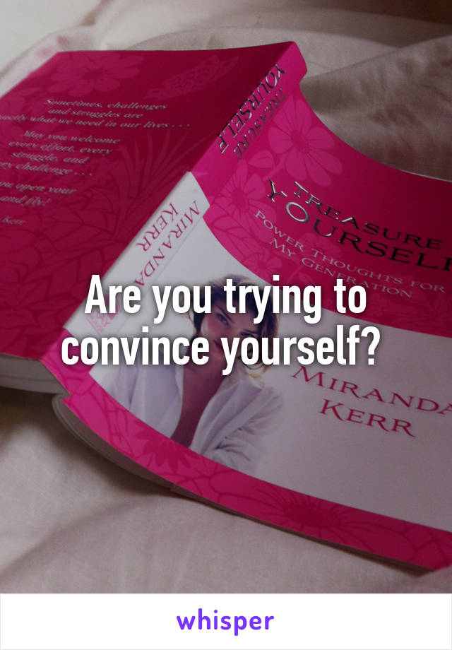 Are you trying to convince yourself? 