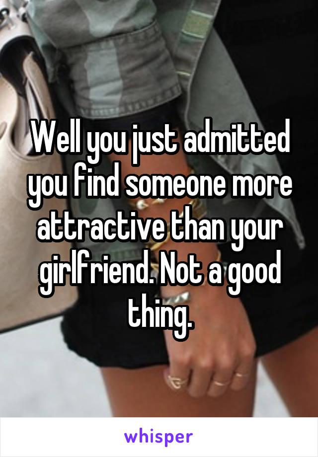 Well you just admitted you find someone more attractive than your girlfriend. Not a good thing.