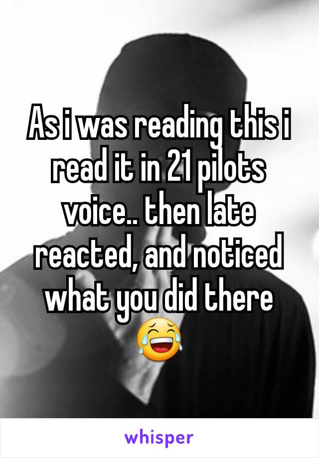 As i was reading this i read it in 21 pilots voice.. then late reacted, and noticed what you did there 😂