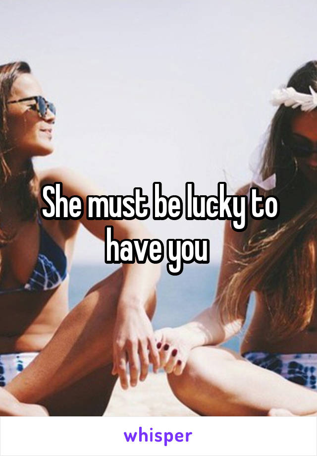 She must be lucky to have you 