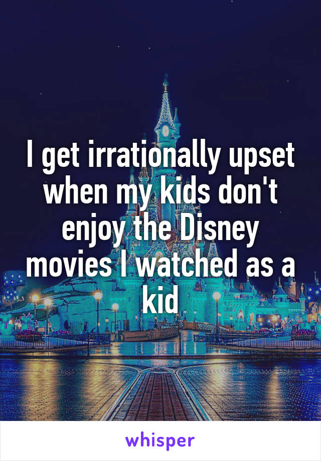 I get irrationally upset when my kids don't enjoy the Disney movies I watched as a kid