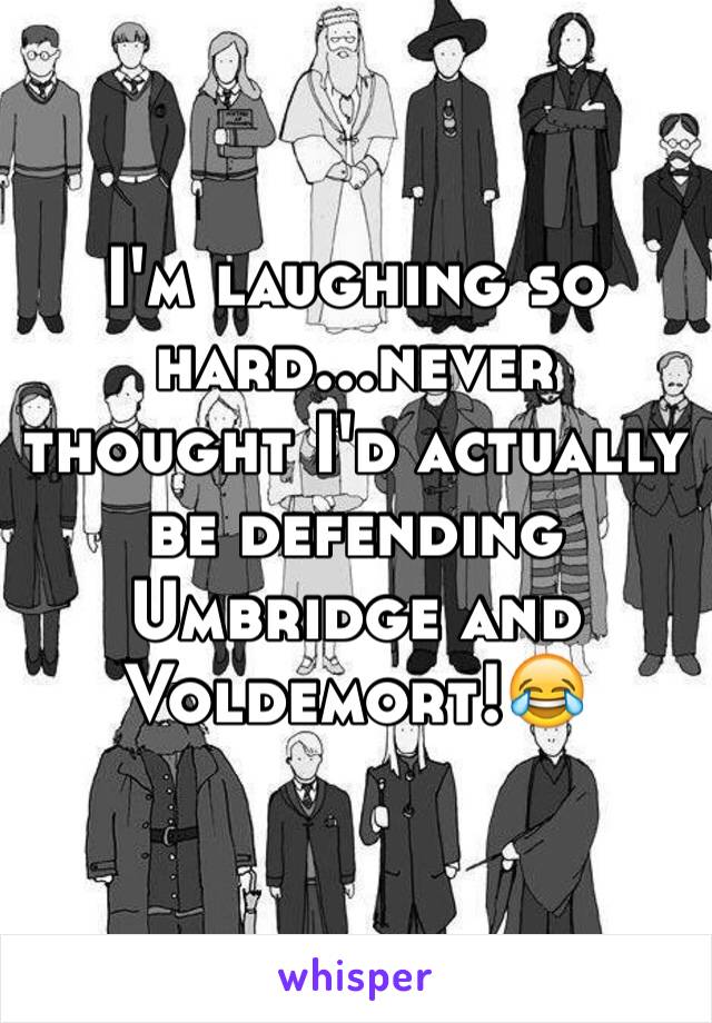 I'm laughing so hard...never thought I'd actually be defending Umbridge and Voldemort!😂