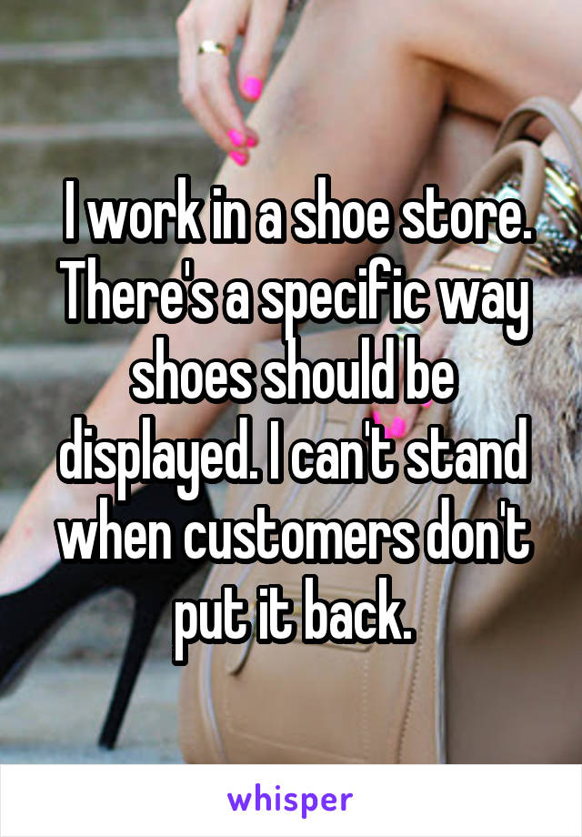  I work in a shoe store. There's a specific way shoes should be displayed. I can't stand when customers don't put it back.