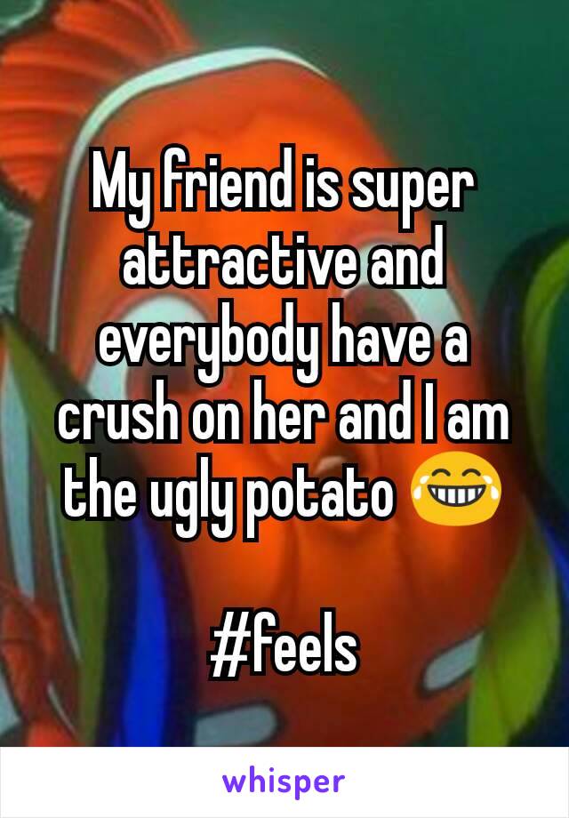 My friend is super attractive and everybody have a crush on her and I am the ugly potato 😂

#feels