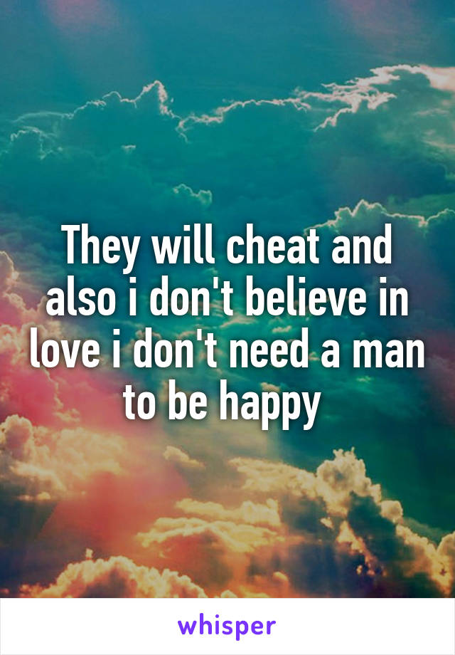 They will cheat and also i don't believe in love i don't need a man to be happy 