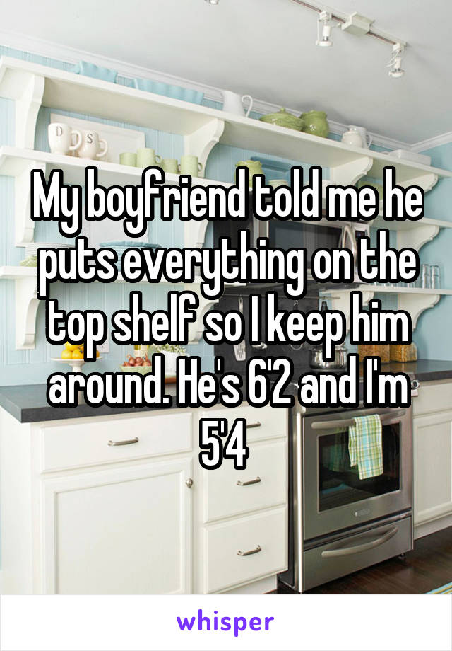 My boyfriend told me he puts everything on the top shelf so I keep him around. He's 6'2 and I'm 5'4 