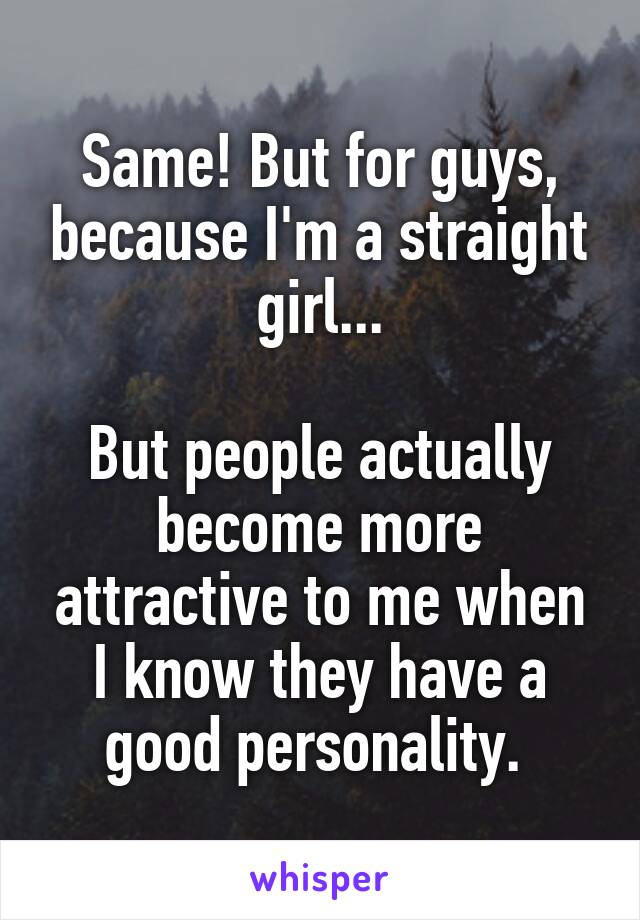 Same! But for guys, because I'm a straight girl...

But people actually become more attractive to me when I know they have a good personality. 