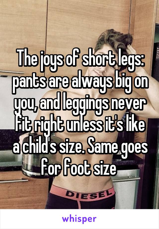 The joys of short legs: pants are always big on you, and leggings never fit right unless it's like a child's size. Same goes for foot size 