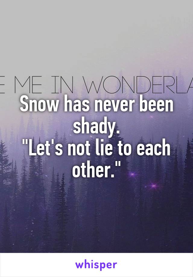 Snow has never been shady.
"Let's not lie to each other."