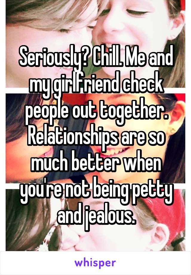 Seriously? Chill. Me and my girlfriend check people out together. Relationships are so much better when you're not being petty and jealous.