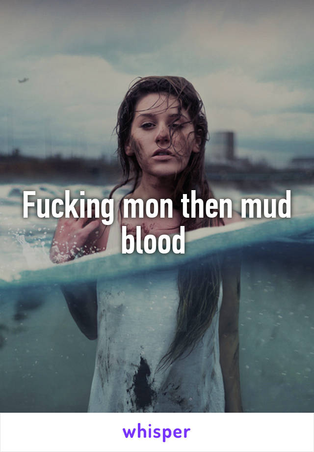 Fucking mon then mud blood 