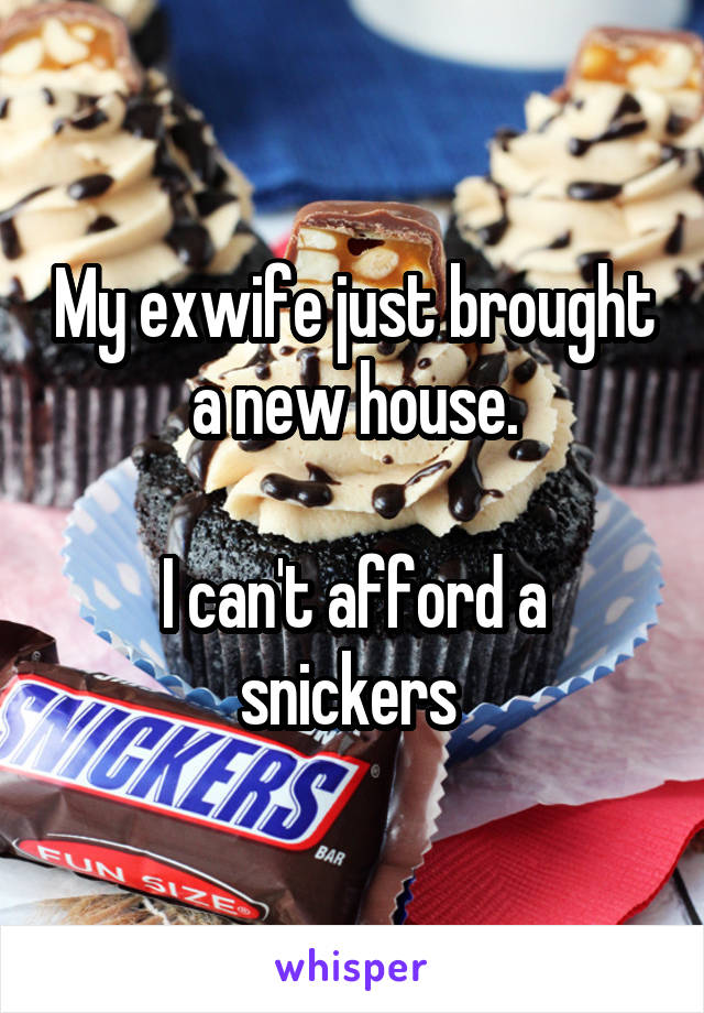 My exwife just brought a new house.

I can't afford a snickers 