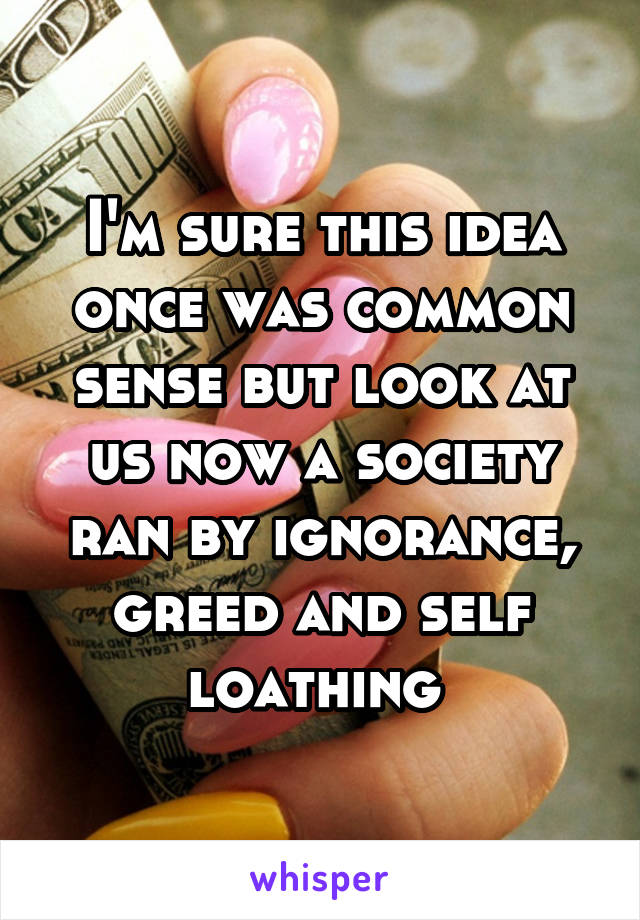 I'm sure this idea once was common sense but look at us now a society ran by ignorance, greed and self loathing 