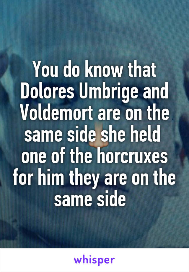 You do know that Dolores Umbrige and Voldemort are on the same side she held  one of the horcruxes for him they are on the same side  