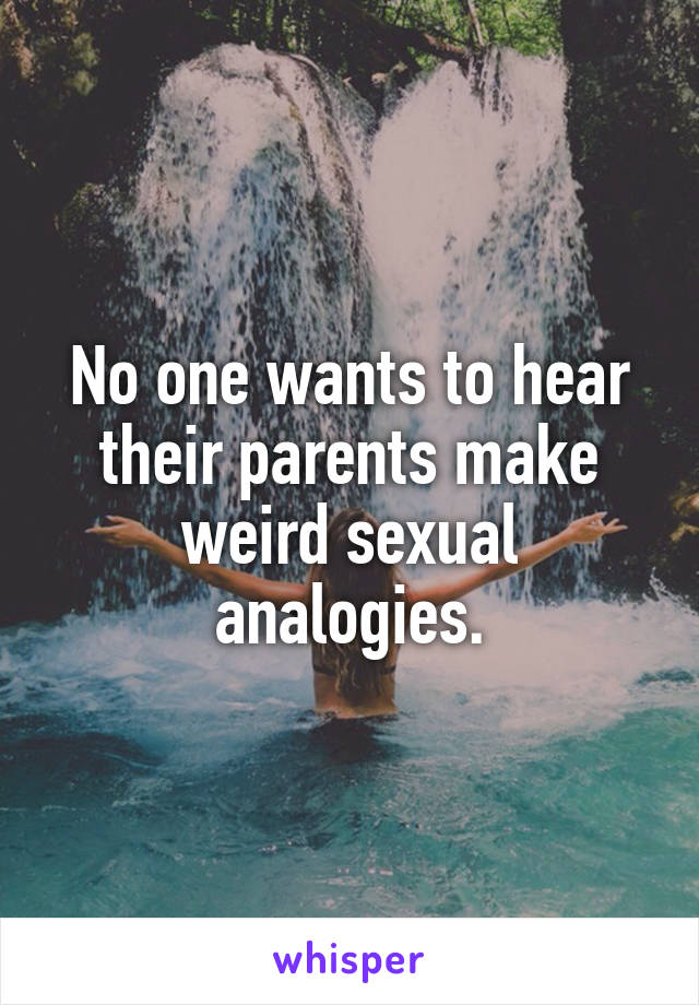 No one wants to hear their parents make weird sexual analogies.