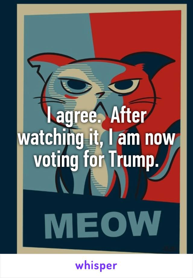 I agree.  After watching it, I am now voting for Trump.