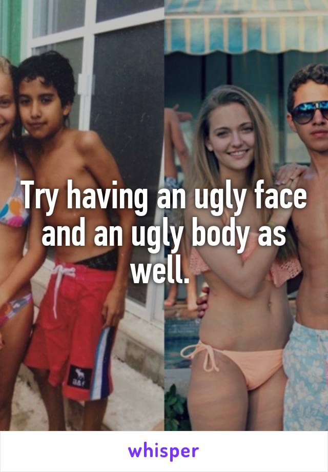 Try having an ugly face and an ugly body as well. 