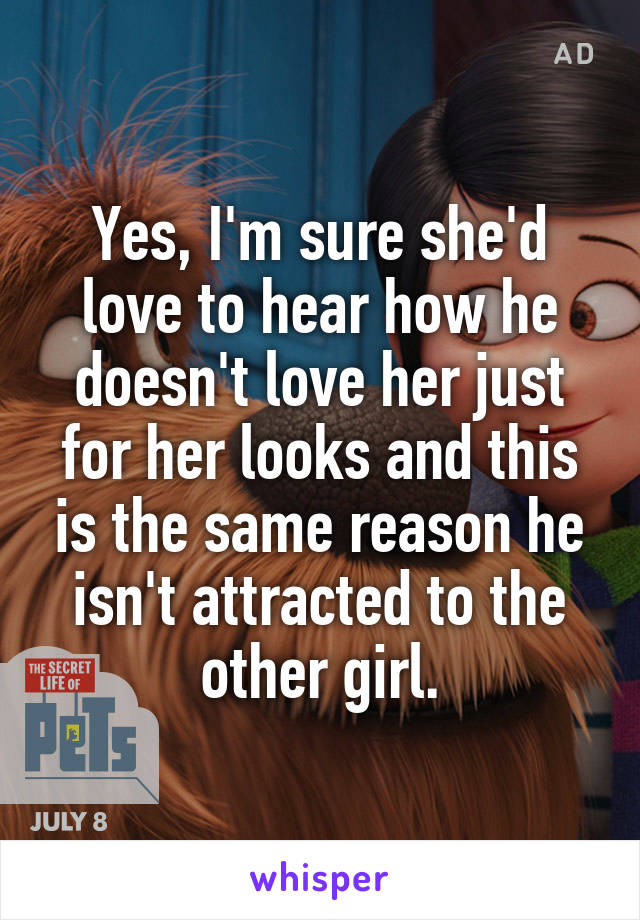 Yes, I'm sure she'd love to hear how he doesn't love her just for her looks and this is the same reason he isn't attracted to the other girl.