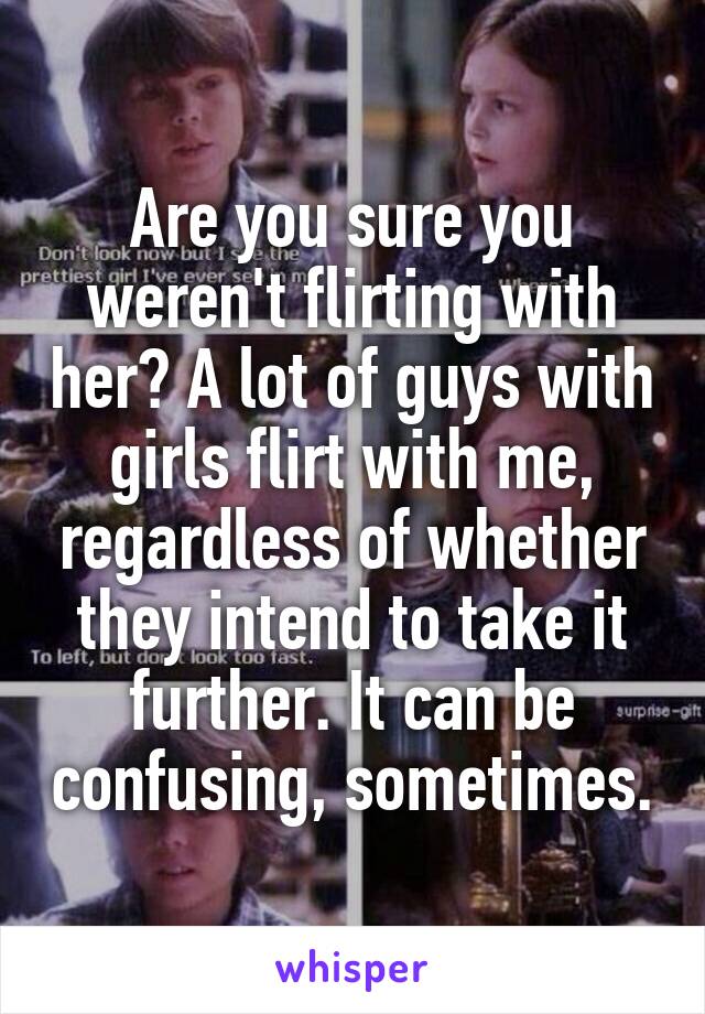 Are you sure you weren't flirting with her? A lot of guys with girls flirt with me, regardless of whether they intend to take it further. It can be confusing, sometimes.