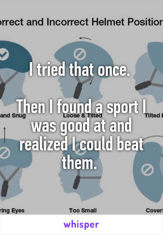 I tried that once. 

Then I found a sport I was good at and realized I could beat them. 