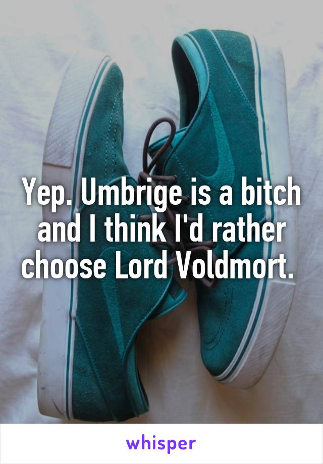 Yep. Umbrige is a bitch and I think I'd rather choose Lord Voldmort. 
