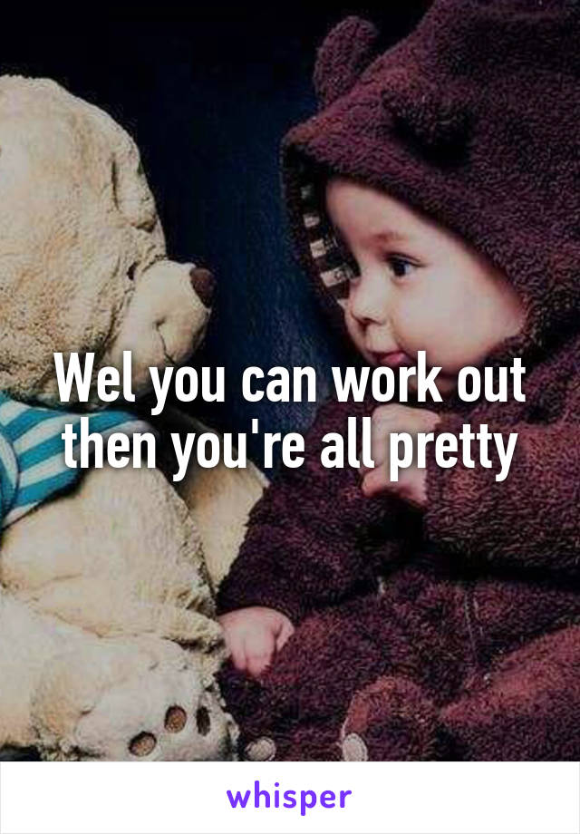 Wel you can work out then you're all pretty