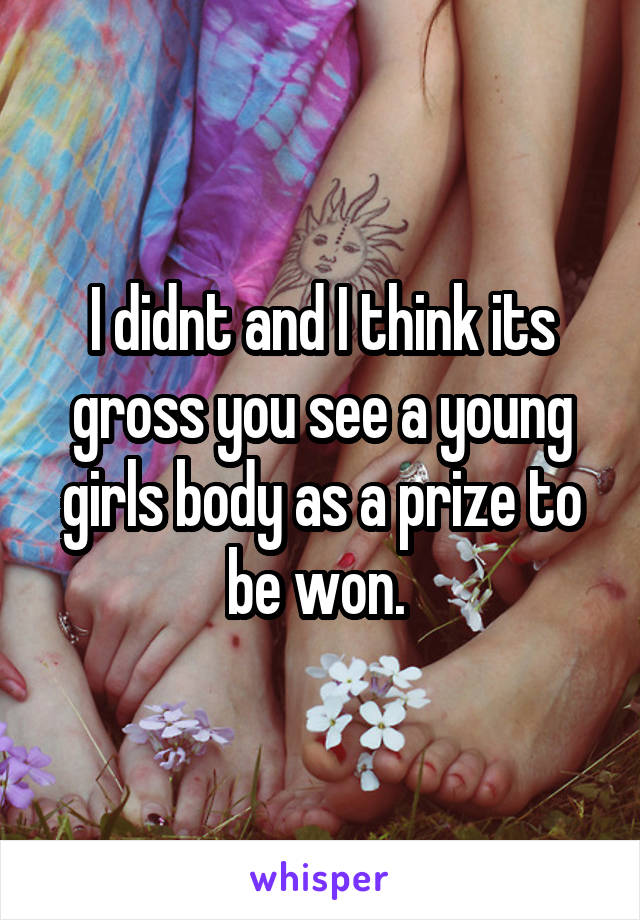 I didnt and I think its gross you see a young girls body as a prize to be won. 