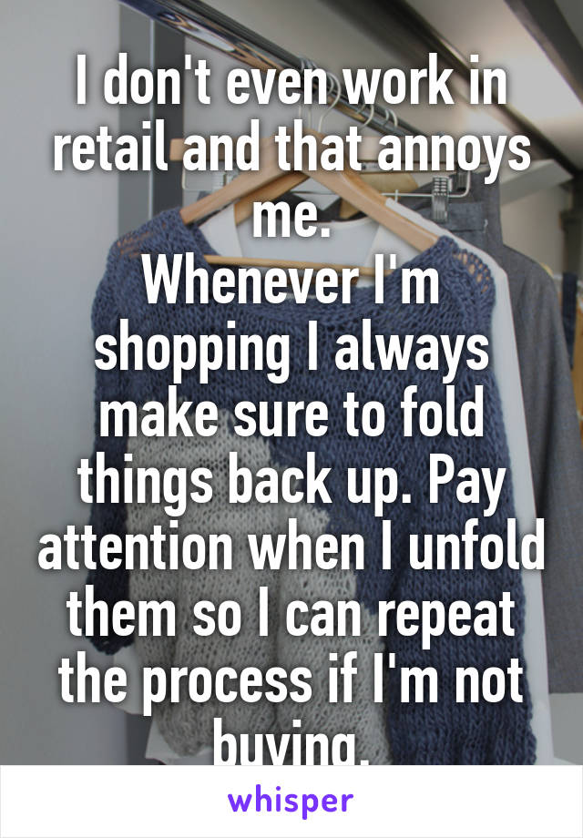 I don't even work in retail and that annoys me.
Whenever I'm shopping I always make sure to fold things back up. Pay attention when I unfold them so I can repeat the process if I'm not buying.