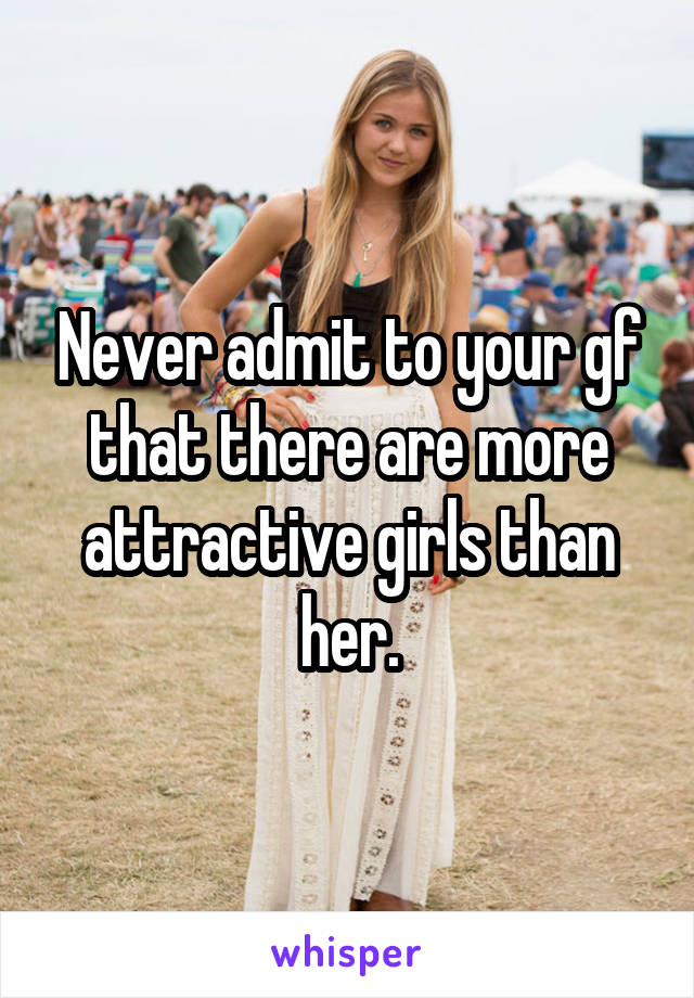 Never admit to your gf that there are more attractive girls than her.