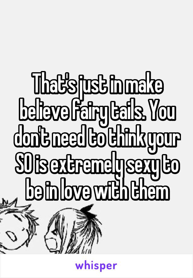 That's just in make believe fairy tails. You don't need to think your SO is extremely sexy to be in love with them