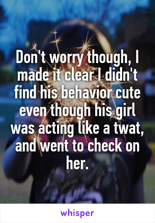 Don't worry though, I made it clear I didn't find his behavior cute even though his girl was acting like a twat, and went to check on her.