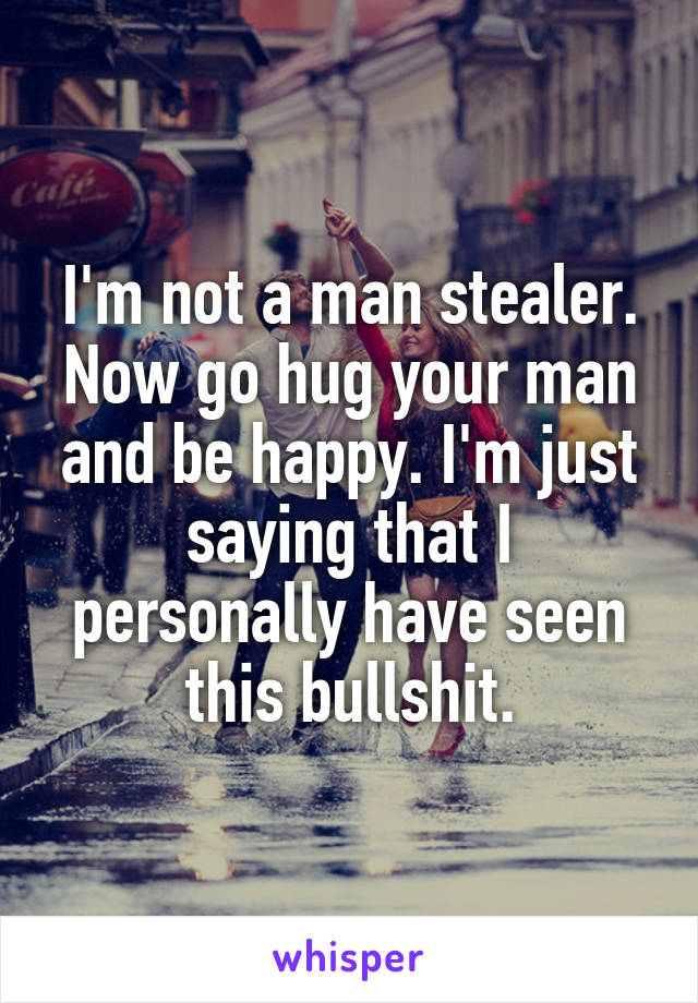 I'm not a man stealer. Now go hug your man and be happy. I'm just saying that I personally have seen this bullshit.