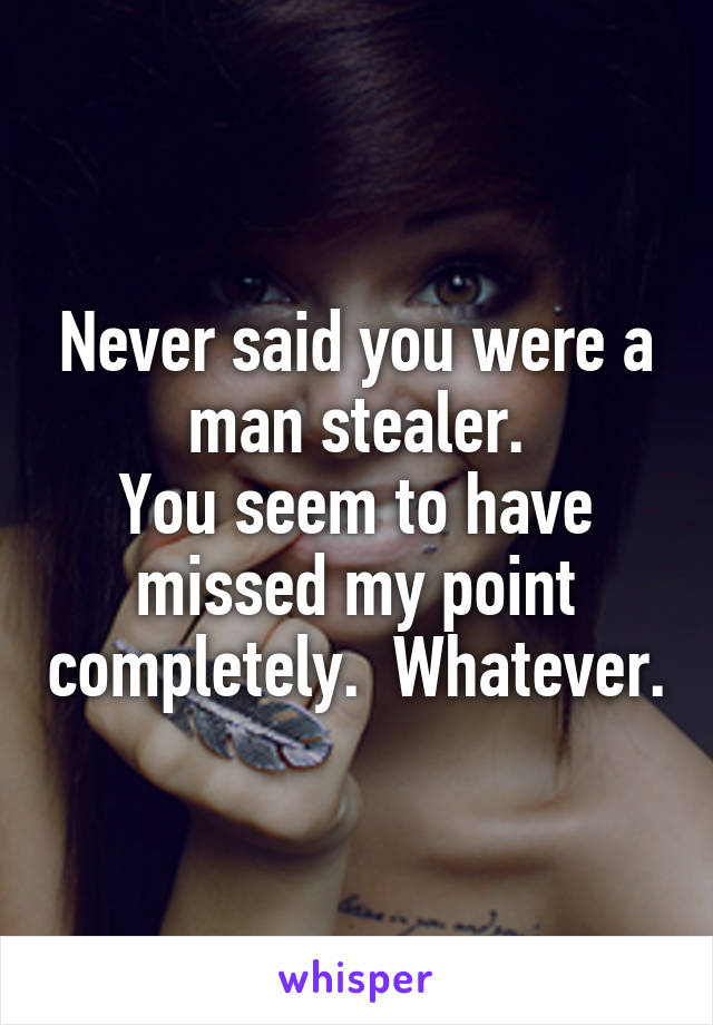 Never said you were a man stealer.
You seem to have missed my point completely.  Whatever.