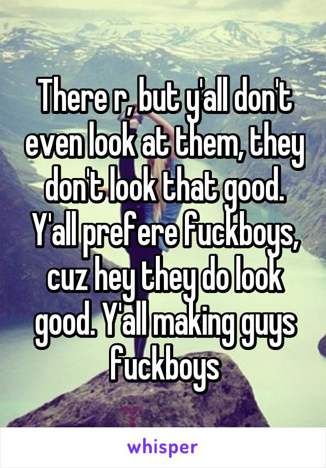 There r, but y'all don't even look at them, they don't look that good. Y'all prefere fuckboys, cuz hey they do look good. Y'all making guys fuckboys