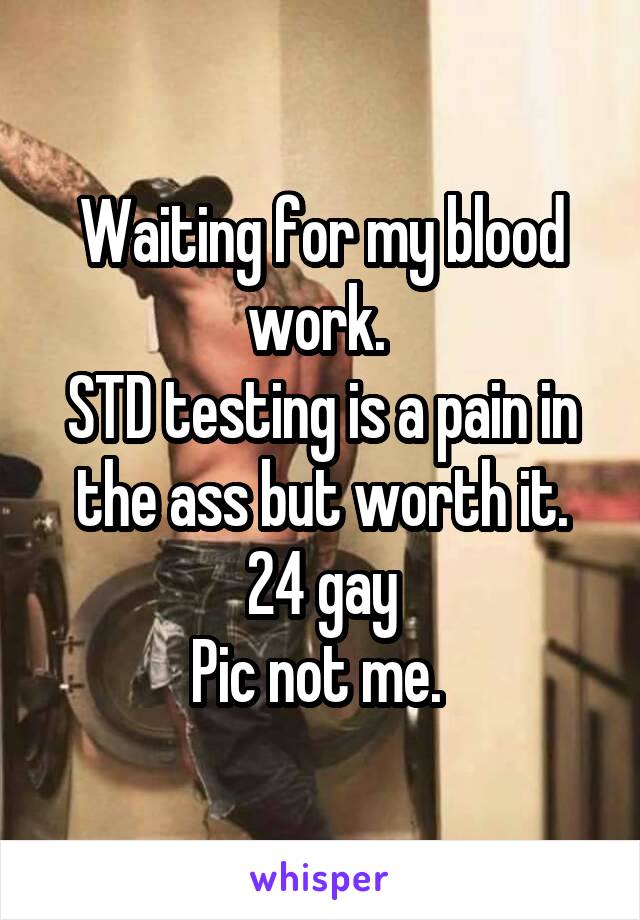 Waiting for my blood work. 
STD testing is a pain in the ass but worth it.
24 gay
Pic not me. 