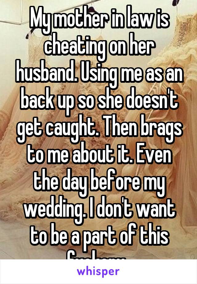 My mother in law is cheating on her husband. Using me as an back up so she doesn't get caught. Then brags to me about it. Even the day before my wedding. I don't want to be a part of this fuckery. 