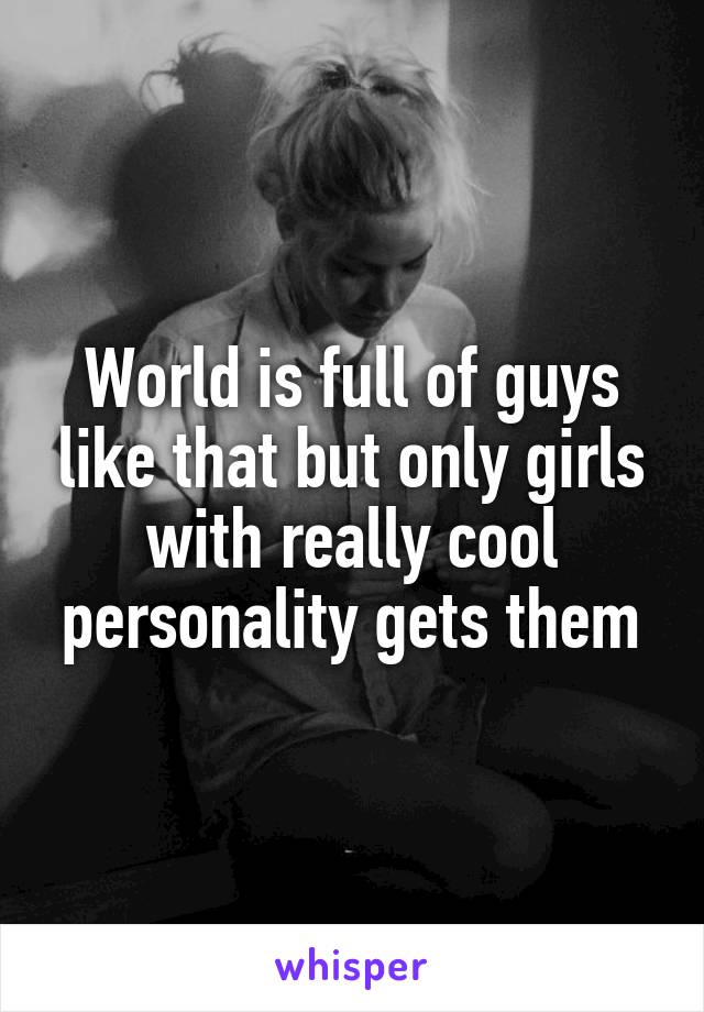 World is full of guys like that but only girls with really cool personality gets them