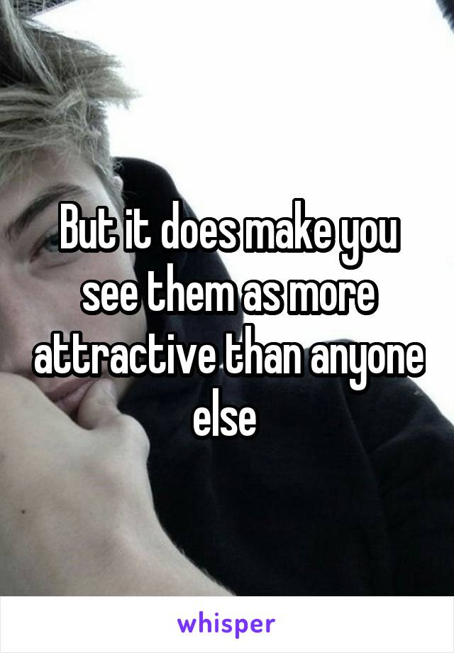 But it does make you see them as more attractive than anyone else 