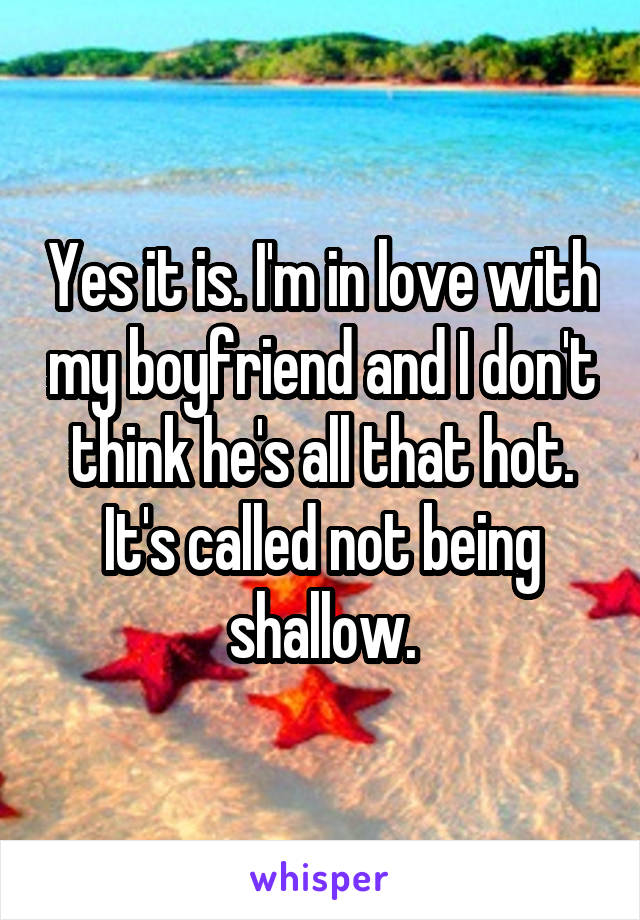 Yes it is. I'm in love with my boyfriend and I don't think he's all that hot. It's called not being shallow.