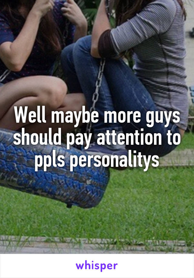 Well maybe more guys should pay attention to ppls personalitys