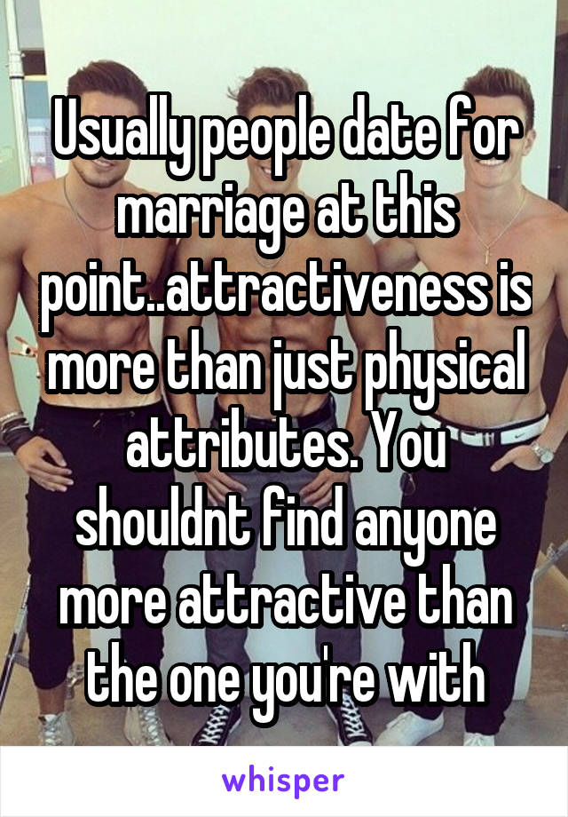 Usually people date for marriage at this point..attractiveness is more than just physical attributes. You shouldnt find anyone more attractive than the one you're with